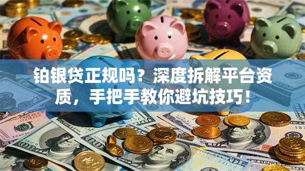 铂银贷正规吗？深度拆解平台资质，手把手教你避坑技巧！