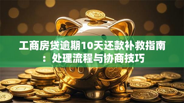 工商房贷逾期10天还款补救指南：处理流程与协商技巧