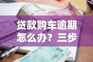 贷款购车逾期怎么办？三步教你化解风险避免损失！