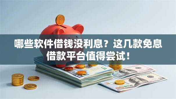 哪些软件借钱没利息？这几款免息借款平台值得尝试！