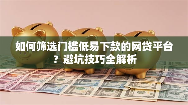 如何筛选门槛低易下款的网贷平台？避坑技巧全解析