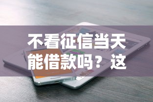 不看征信当天能借款吗？这些方法或许能帮到你