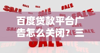 百度贷款平台广告怎么关闭？三招教你彻底屏蔽弹窗