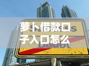 萝卜借款口子入口怎么找？这份详细攻略手把手教你