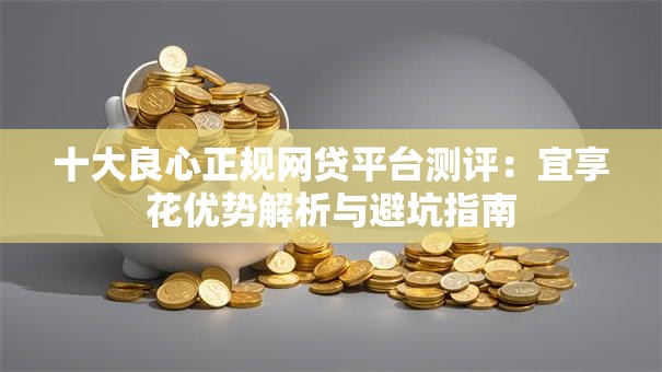 十大良心正规网贷平台测评：宜享花优势解析与避坑指南