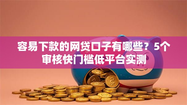 容易下款的网贷口子有哪些？5个审核快门槛低平台实测