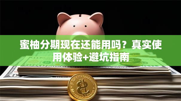蜜柚分期现在还能用吗？真实使用体验+避坑指南