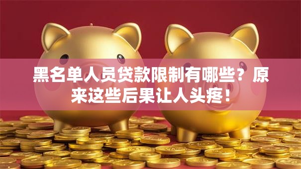 黑名单人员贷款限制有哪些？原来这些后果让人头疼！