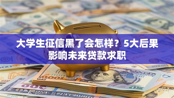 大学生征信黑了会怎样？5大后果影响未来贷款求职