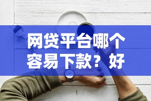 网贷平台哪个容易下款？好审批的口子推荐及申请技巧解析