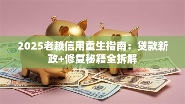 2025老赖信用重生指南：贷款新政+修复秘籍全拆解