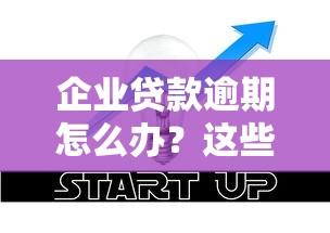 企业贷款逾期怎么办？这些应对策略助你化解危机