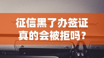 征信黑了办签证真的会被拒吗？关键细节一次说透