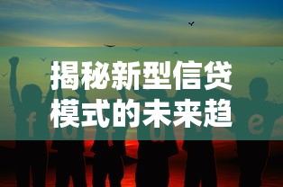 揭秘新型信贷模式的未来趋势:机遇与挑战如何并存? 揭秘新型信贷模式的未来趋势:机遇与挑战如何并存?