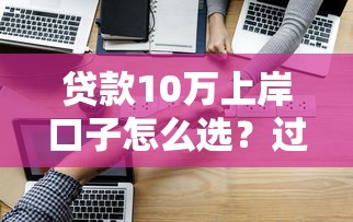 贷款10万上岸口子怎么选？过来人总结5个避坑技巧