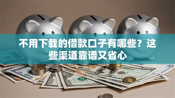 不用下载的借款口子有哪些？这些渠道靠谱又省心