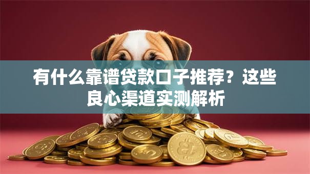 有什么靠谱贷款口子推荐？这些良心渠道实测解析