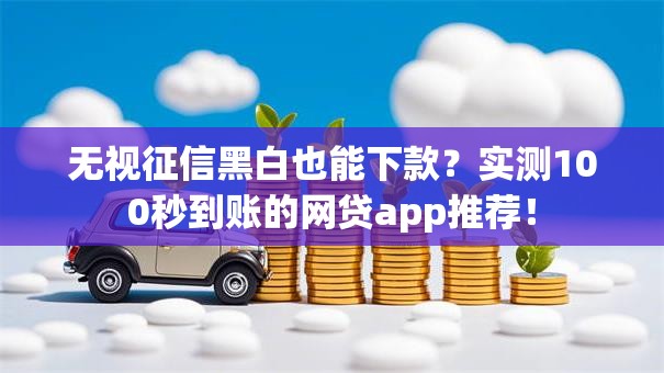 无视征信黑白也能下款？实测100秒到账的网贷app推荐！
