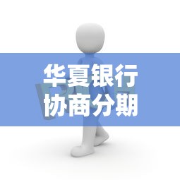 华夏银行协商分期减免政策有哪些内容？详细解读来啦！