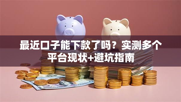 最近口子能下款了吗？实测多个平台现状+避坑指南