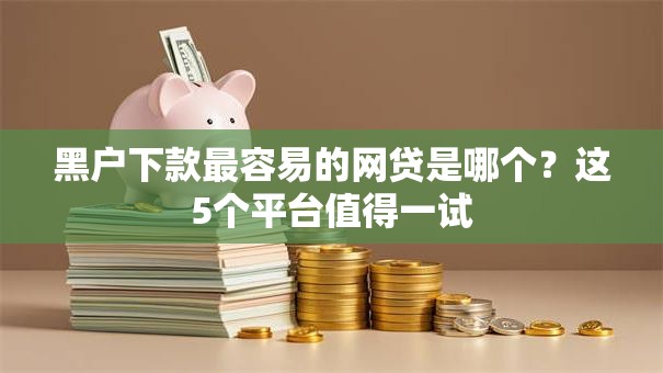 黑户下款最容易的网贷是哪个？这5个平台值得一试