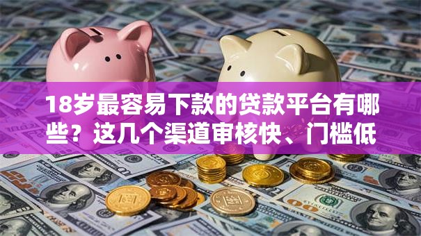 18岁最容易下款的贷款平台有哪些？这几个渠道审核快、门槛低！