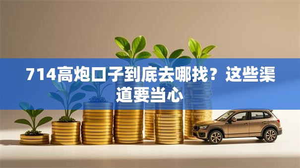714高炮口子到底去哪找？这些渠道要当心
