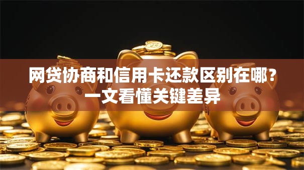 网贷协商和信用卡还款区别在哪？一文看懂关键差异