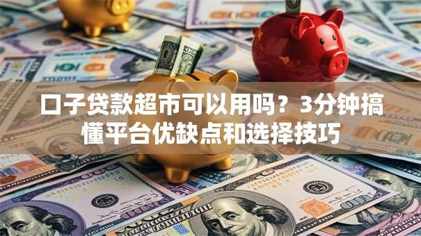 口子贷款超市可以用吗？3分钟搞懂平台优缺点和选择技巧