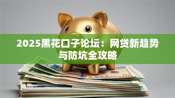 2025黑花口子论坛：网贷新趋势与防坑全攻略