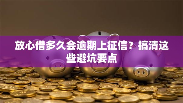 放心借多久会逾期上征信？搞清这些避坑要点