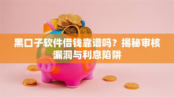 黑口子软件借钱靠谱吗？揭秘审核漏洞与利息陷阱