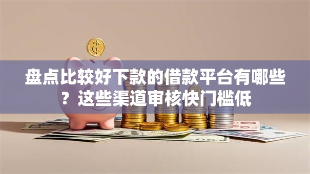 盘点比较好下款的借款平台有哪些？这些渠道审核快门槛低
