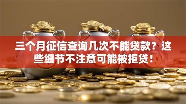 三个月征信查询几次不能贷款？这些细节不注意可能被拒贷！