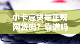 小卡赢贷是正规网贷吗？靠谱吗？安全性深度解析