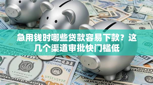 急用钱时哪些贷款容易下款？这几个渠道审批快门槛低
