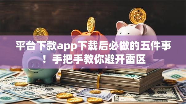 平台下款app下载后必做的五件事！手把手教你避开雷区