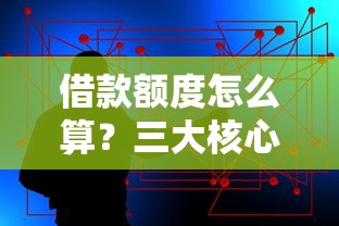 借款额度怎么算？三大核心因素+提升技巧全解析！