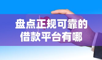 盘点正规可靠的借款平台有哪些？这些渠道安全又靠谱
