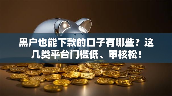 黑户也能下款的口子有哪些？这几类平台门槛低、审核松！