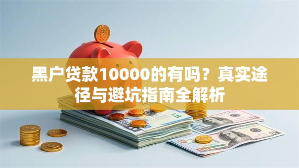 黑户贷款10000的有吗？真实途径与避坑指南全解析