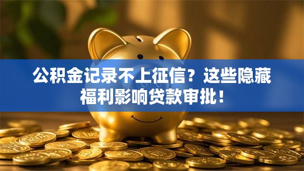 公积金记录不上征信？这些隐藏福利影响贷款审批！