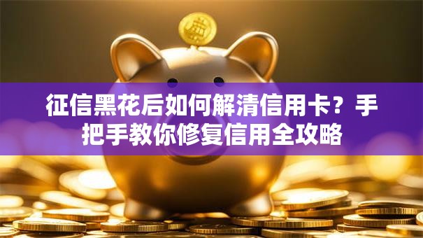 征信黑花后如何解清信用卡？手把手教你修复信用全攻略