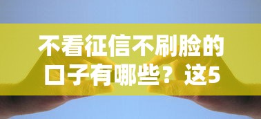 不看征信不刷脸的口子有哪些？这5个渠道能解决资金难题