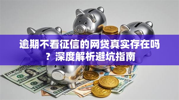 逾期不看征信的网贷真实存在吗？深度解析避坑指南