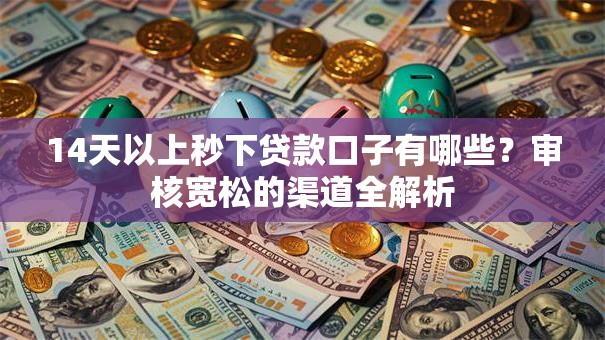 14天以上秒下贷款口子有哪些？审核宽松的渠道全解析