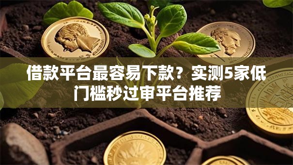 借款平台最容易下款？实测5家低门槛秒过审平台推荐