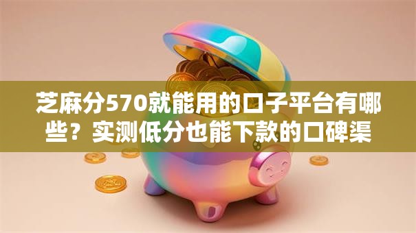 芝麻分570就能用的口子平台有哪些？实测低分也能下款的口碑渠道推荐