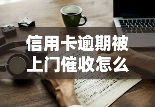信用卡逾期被上门催收怎么办？应对技巧与法律保护指南