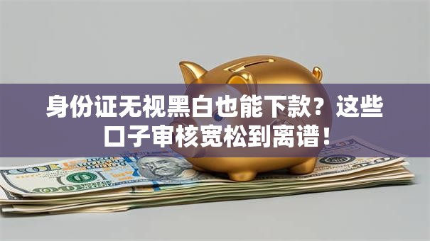 身份证无视黑白也能下款？这些口子审核宽松到离谱！